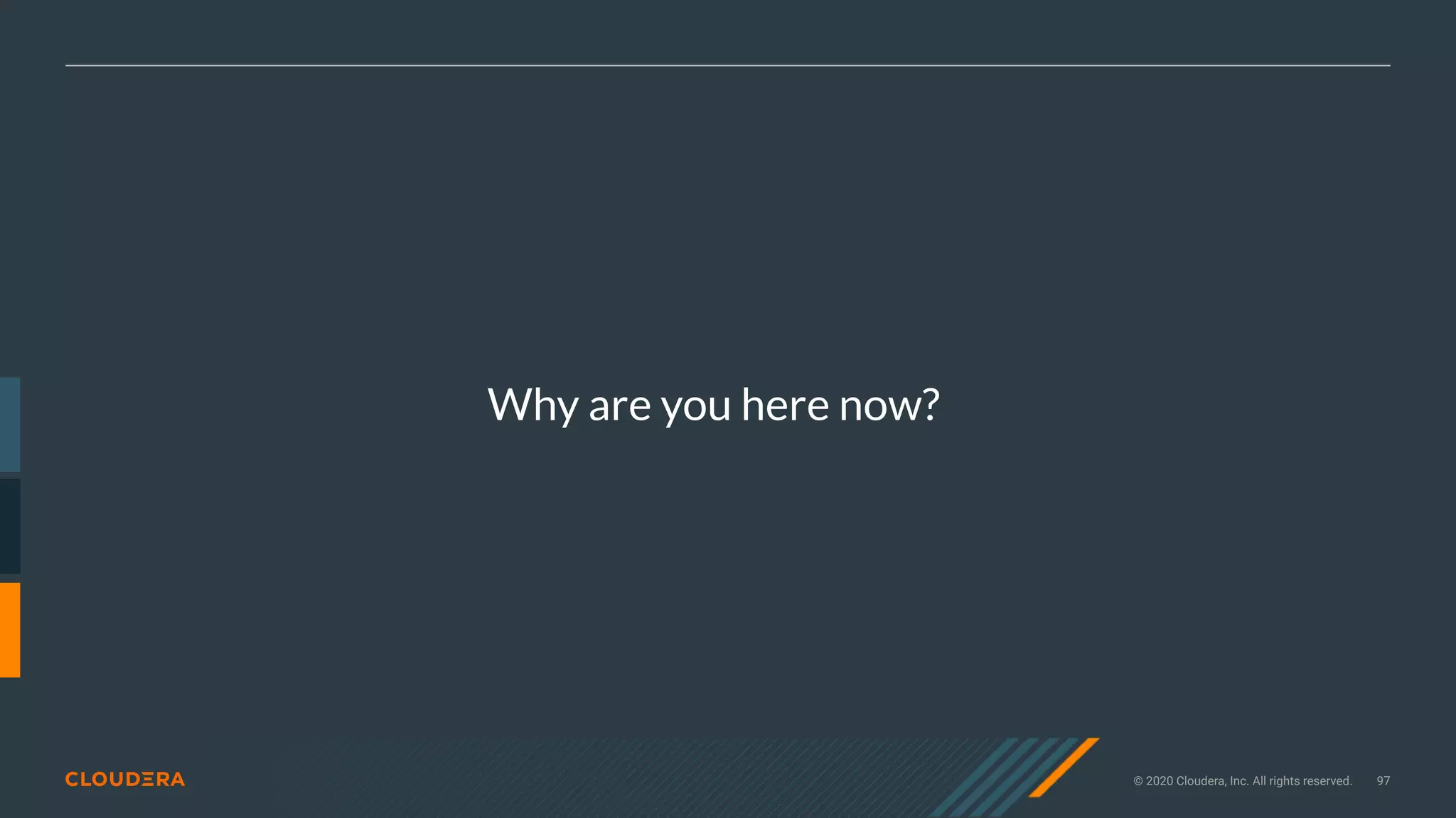 © 2020 Cloudera, Inc. All rights reserved. 97
Why are you here now?
 
