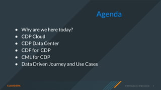 © 2020 Cloudera, Inc. All rights reserved. 3
● Why are we here today?
● CDP Cloud
● CDP Data Center
● CDF for CDP
● CML for CDP
● Data Driven Journey and Use Cases
Agenda
 
