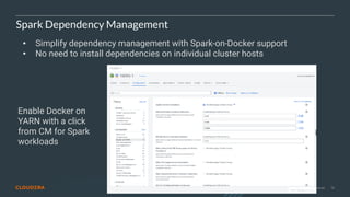 © 2020 Cloudera, Inc. All rights reserved. 70
Spark Dependency Management
• Simplify dependency management with Spark-on-Docker support
• No need to install dependencies on individual cluster hosts
Enable Docker on
YARN with a click
from CM for Spark
workloads
 