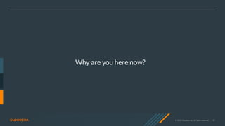 © 2020 Cloudera, Inc. All rights reserved. 97
Why are you here now?
 