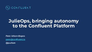 JulieOps, bringing autonomy
to the Conﬂuent Platform
Pere Urbon-Bayes
pere@conﬂuent.io
@purbon
 