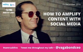 Coach: [nome e cognome]
HOW TO AMPLIFY
CONTENT WITH
SOCIAL MEDIA
15 December 2016
@vagabondceo#semrushlive Tweet me throughout my talk >
 