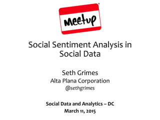 Social	
  Sentiment	
  Analysis	
  in	
  
Social	
  Data	
  
Seth	
  Grimes	
  
Alta	
  Plana	
  Corporation	
  
@sethgrimes	
  
Social	
  Data	
  and	
  Analytics	
  –	
  DC	
  
March	
  11,	
  2015	
  
 