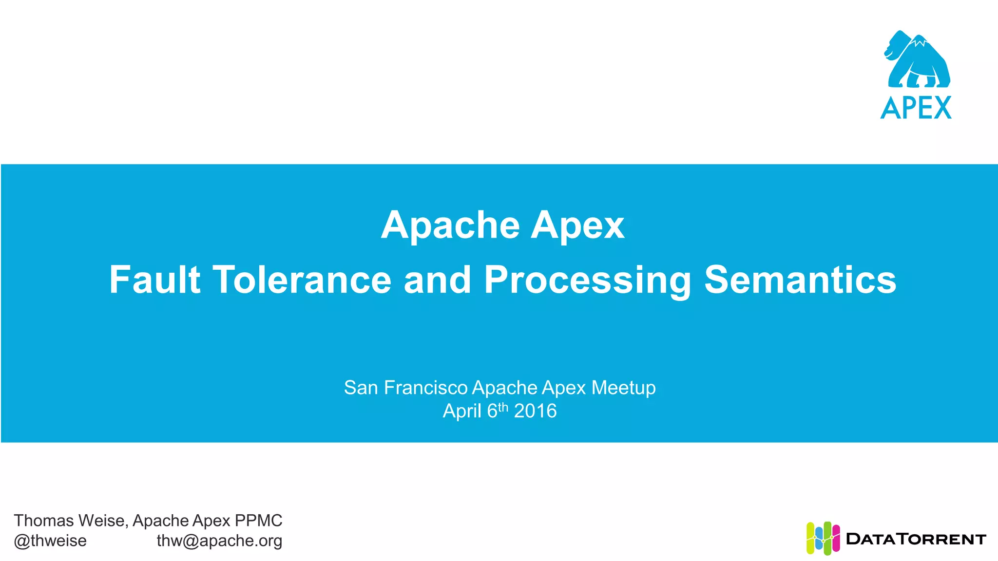 Apache Apex Fault Tolerance and Processing Semantics San Francisco Apache Apex Meetup April 6th 2016 Thomas Weise, Apache Apex PPMC @thweise thw@apache.org 
