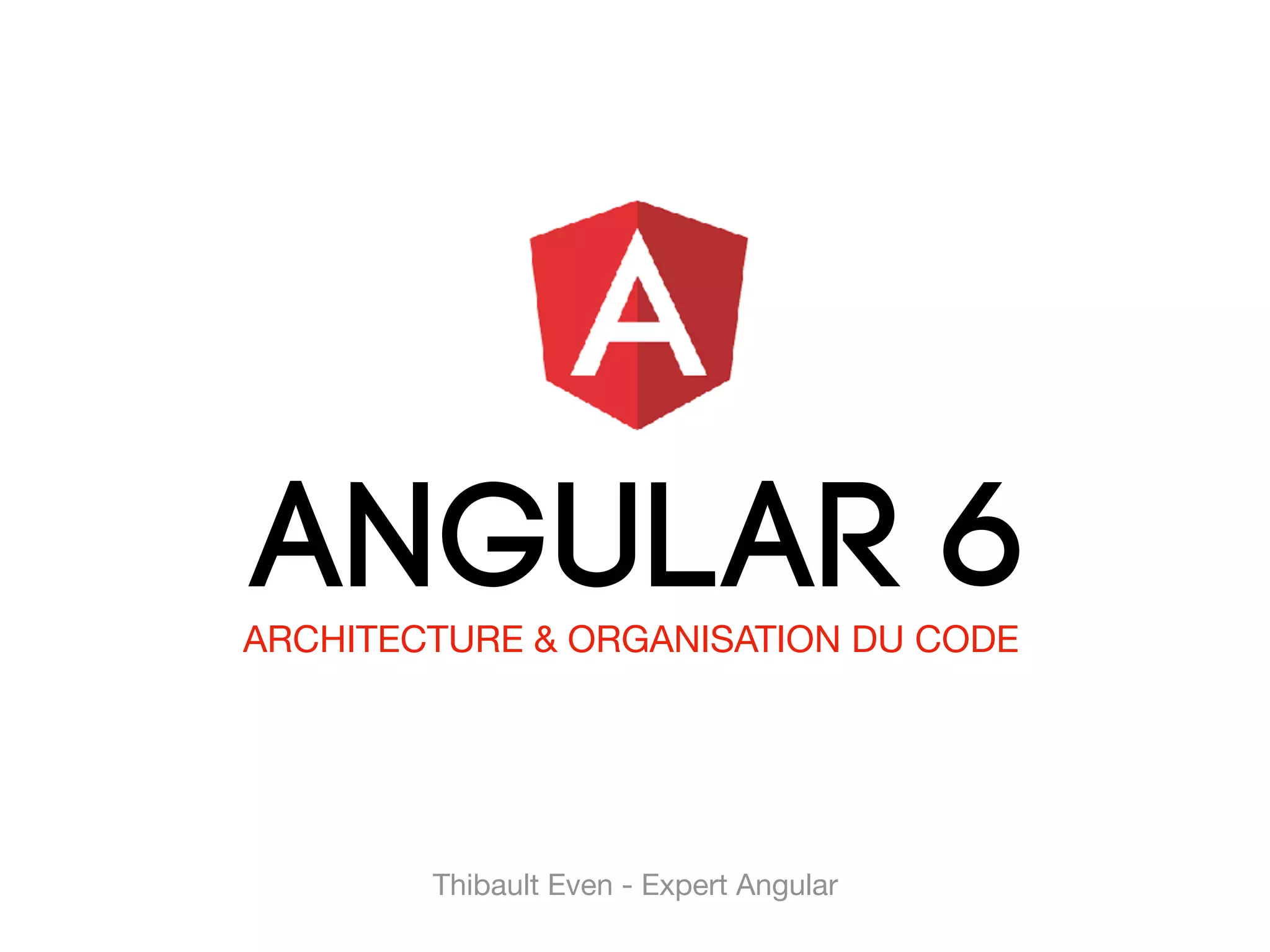 ANGULAR 6 
ARCHITECTURE & ORGANISATION DU CODE
Thibault Even - Expert Angular
 