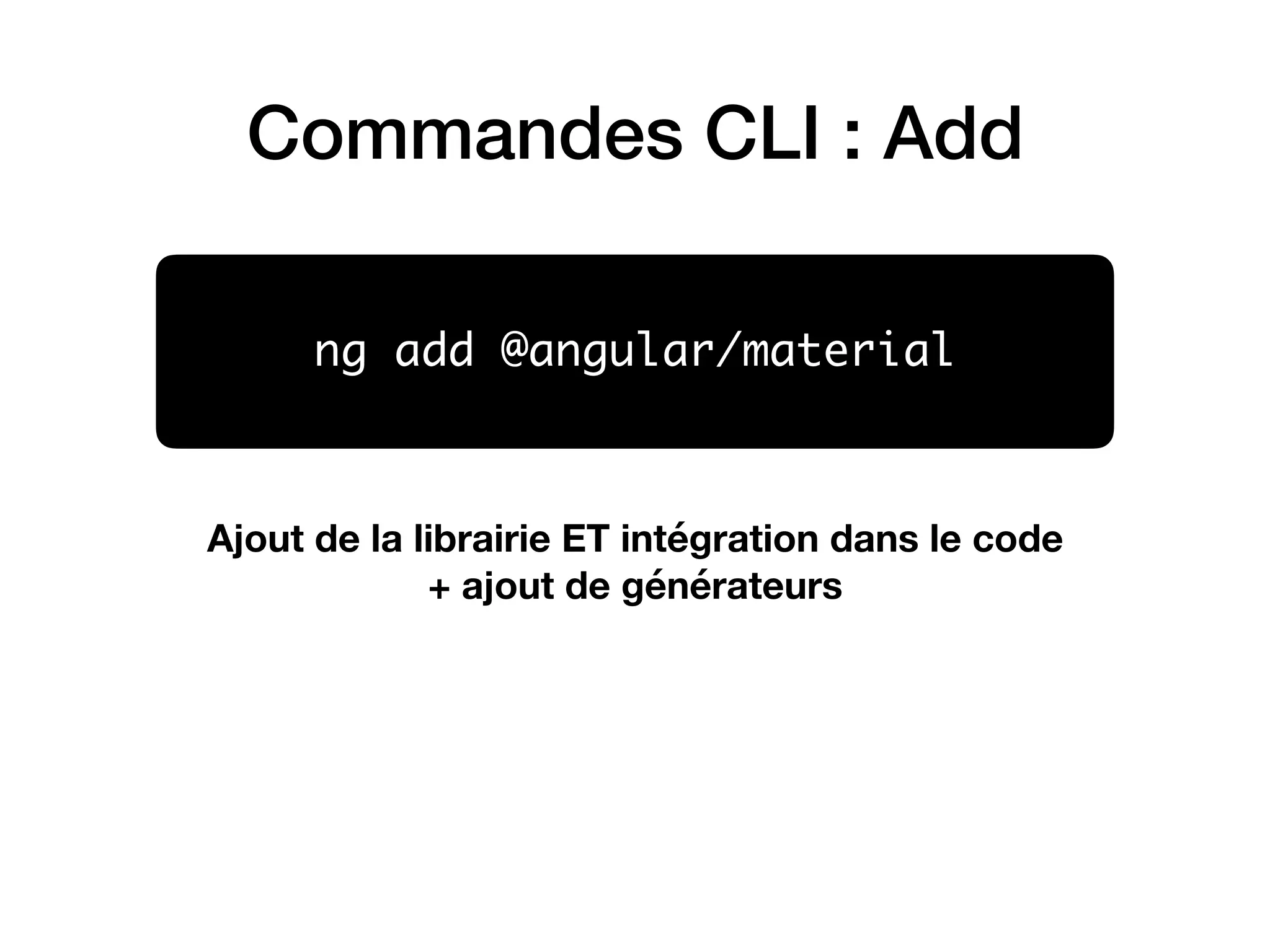 Commandes CLI : Add
ng add @angular/material
Ajout de la librairie ET intégration dans le code  
+ ajout de générateurs
 