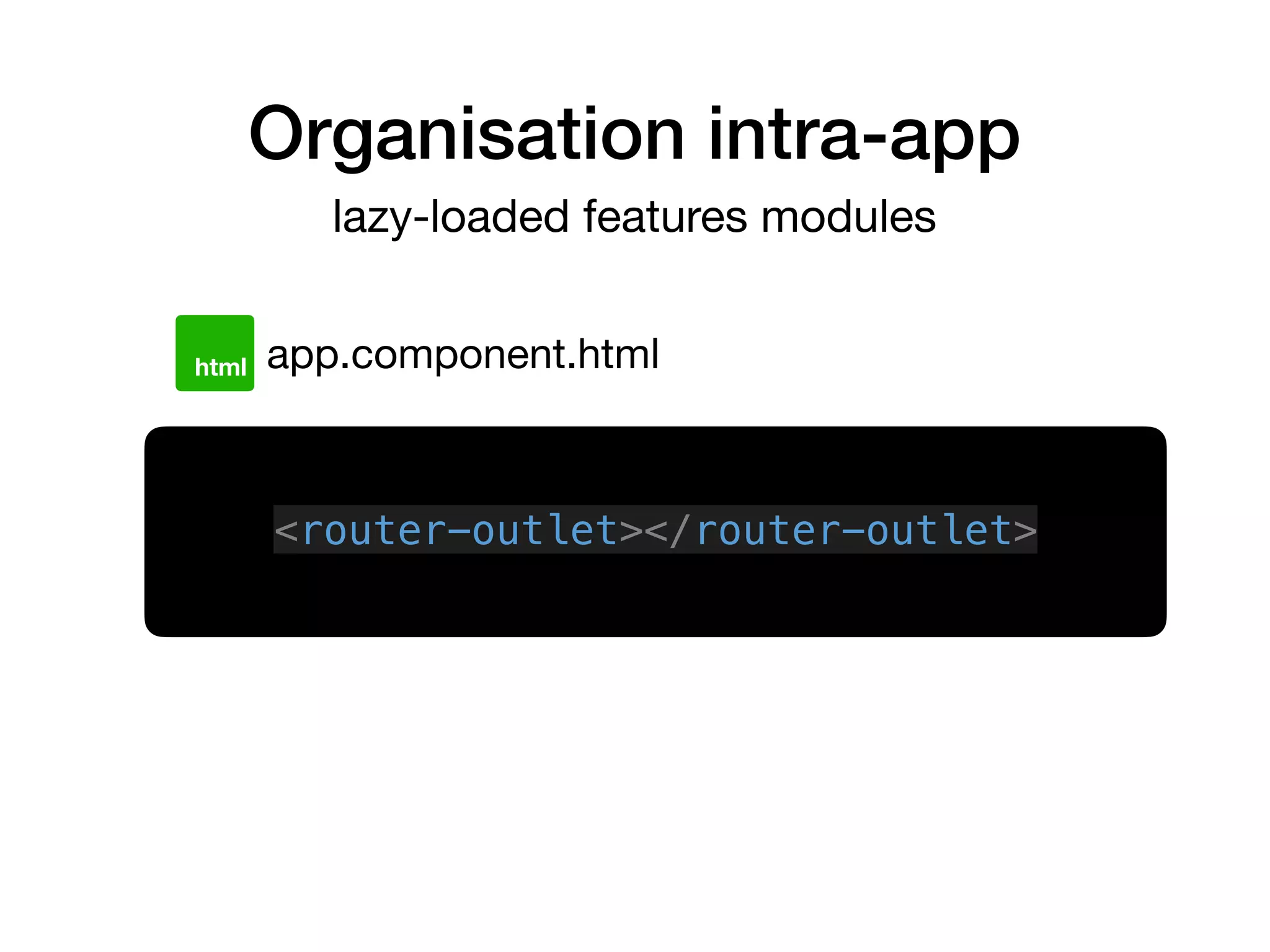 Organisation intra-app
lazy-loaded features modules
app.component.htmlhtml
<router-outlet></router-outlet>
 