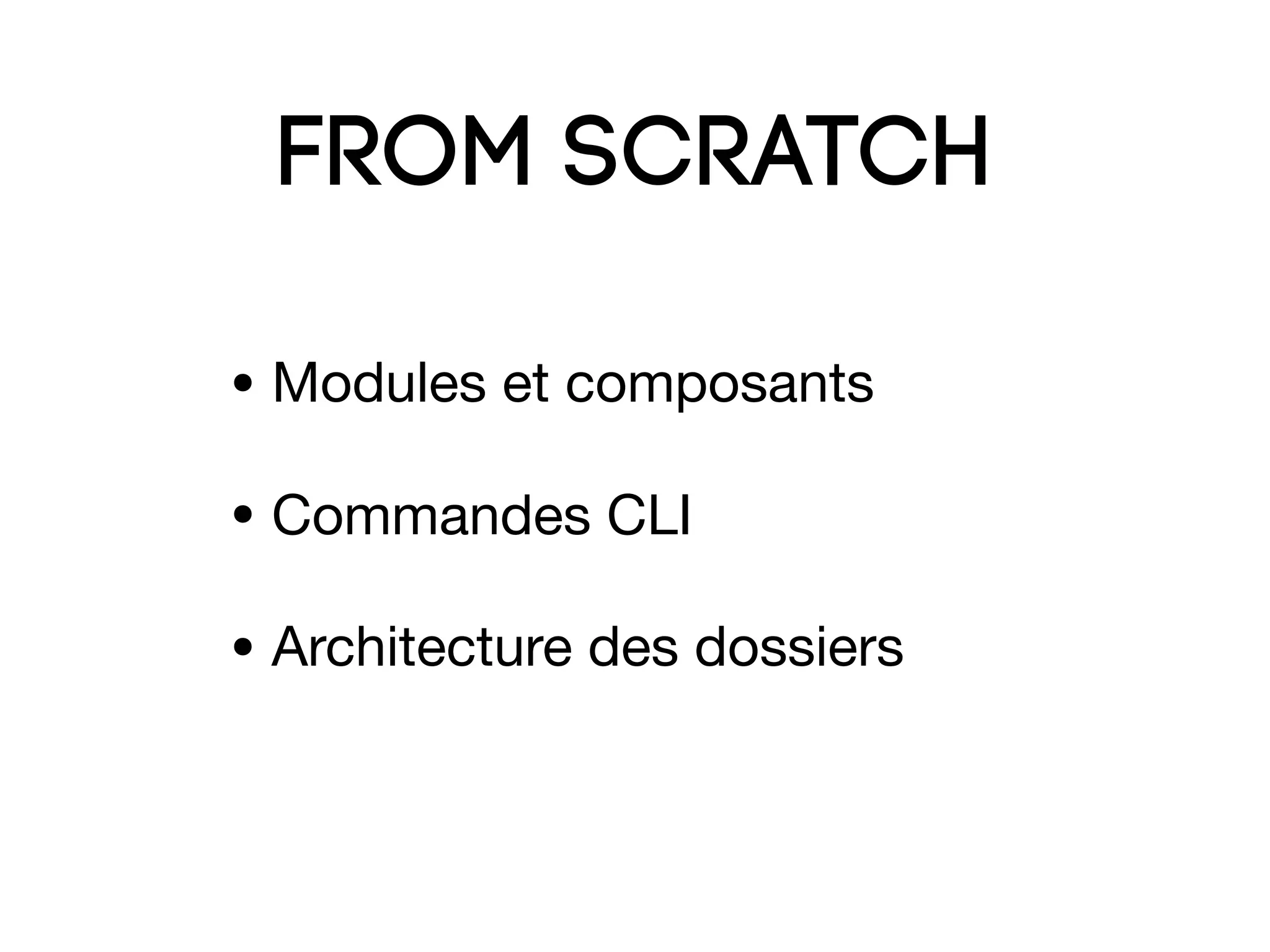 FROM SCRATCH
• Modules et composants

• Commandes CLI

• Architecture des dossiers
 