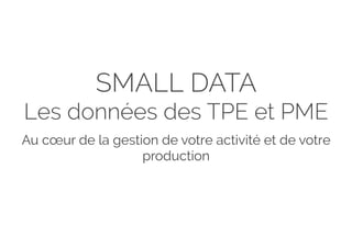 SMALL DATA
Les données des TPE et PME
Au cœur de la gestion de votre activité et de votre
production
 