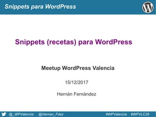@_WPValencia @Hernan_Fdez #WPValencia #WPVLC26
Snippets para WordPress
Snippets (recetas) para WordPress
15/12/2017
Meetup WordPress Valencia
Hernán Fernández
 