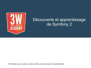 Découverte et apprentissage
de Symfony 2
Formation par Ludovic Verrecchia, intervenant à 3wAcademy
 