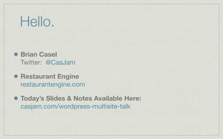 Hello.

Brian Casel
Twitter: @CasJam

Restaurant Engine
restaurantengine.com

Today’s Slides & Notes Available Here:
casjam.com/wordpress-multisite-talk
 