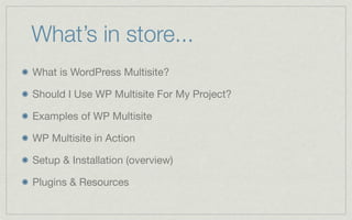 What’s in store...
What is WordPress Multisite?

Should I Use WP Multisite For My Project?

Examples of WP Multisite

WP Multisite in Action

Setup & Installation (overview)

Plugins & Resources
 