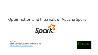 1
Optimization	and	Internals	of	Apache	Spark	
Arpit Tak
Spark Developer, Quotient Technology Inc.
http://in.linkedin.com/in/arpittak/
 