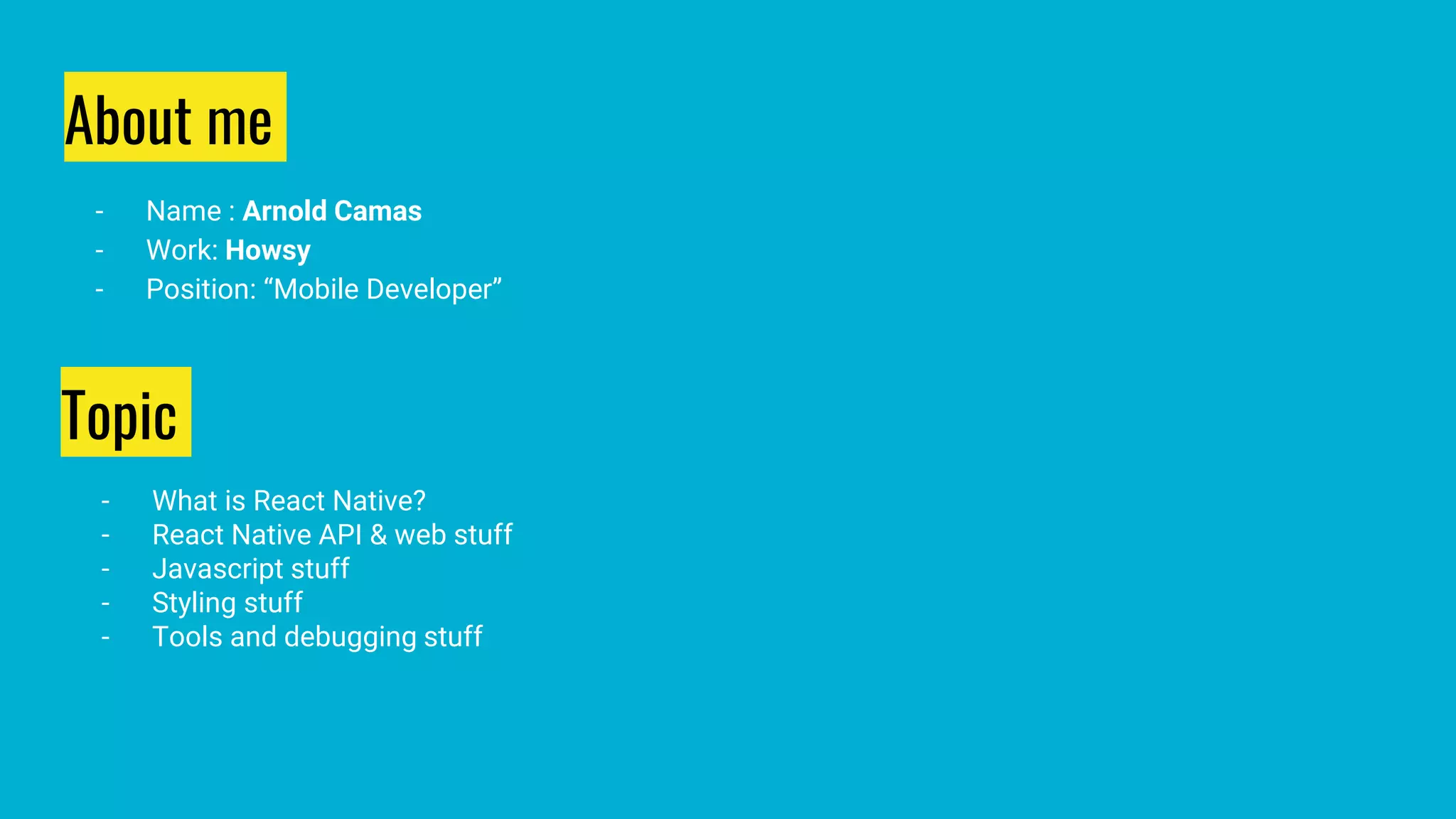 About me
- Name : Arnold Camas
- Work: Howsy
- Position: “Mobile Developer”
Topic
- What is React Native?
- React Native API & web stuff
- Javascript stuff
- Styling stuff
- Tools and debugging stuff
 