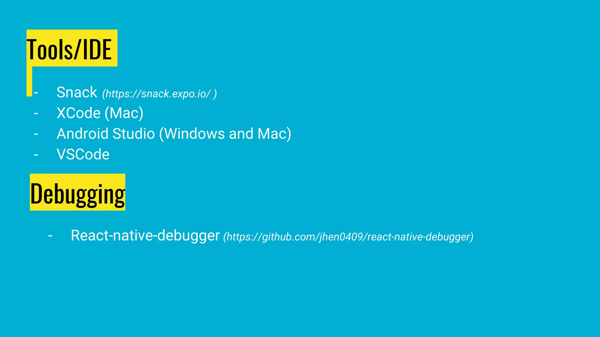 Tools/IDE
- Snack (https://snack.expo.io/ )
- XCode (Mac)
- Android Studio (Windows and Mac)
- VSCode
Debugging
- React-native-debugger (https://github.com/jhen0409/react-native-debugger)
 