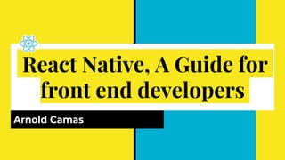React Native, A Guide for
front end developers
Arnold Camas
 