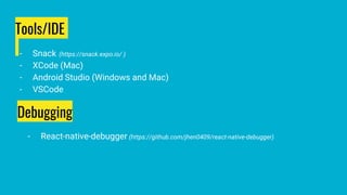 Tools/IDE
- Snack (https://snack.expo.io/ )
- XCode (Mac)
- Android Studio (Windows and Mac)
- VSCode
Debugging
- React-native-debugger (https://github.com/jhen0409/react-native-debugger)
 