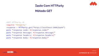 AUTOMAÇÃO DE TESTES API
Teste Com HTTParty
Método GET
#GET HTTParty.rb
require ‘httparty’
response = HTTParty.get(“http://localhost:3000/bank”)
puts “response code: #{response.code}”
puts “response message: #{response.message}”
puts “response headers: #{response.headers}”
puts “response body: #{response.body}”
 