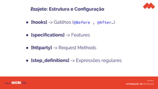AUTOMAÇÃO DE TESTES API
Projeto: Estrutura e Configuração
● [hooks] -> Gatilhos (@Before , @After…)
● [specifications] -> Features
● [httparty] -> Request Methods
● [step_definitions] -> Expressões regulares
 