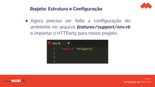 AUTOMAÇÃO DE TESTES API
● Agora precisa ser feito a configuração do
ambiente no arquivo features/support/env.rb
e importar o HTTParty para nosso projeto.
Projeto: Estrutura e Configuração
 