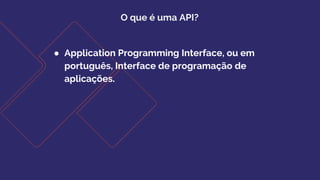 O que é uma API?
● Application Programming Interface, ou em
português, Interface de programação de
aplicações.
 