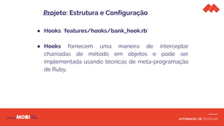 AUTOMAÇÃO DE TESTES API
● Hooks: ‘features/hooks/bank_hook.rb’
● Hooks fornecem uma maneira de interceptar
chamadas de método em objetos e pode ser
implementada usando técnicas de meta-programação
de Ruby.
Projeto: Estrutura e Configuração
 