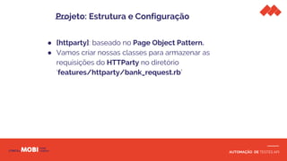 AUTOMAÇÃO DE TESTES API
● [httparty]: baseado no Page Object Pattern.
● Vamos criar nossas classes para armazenar as
requisições do HTTParty no diretório
‘features/httparty/bank_request.rb’
Projeto: Estrutura e Configuração
 