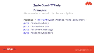 AUTOMAÇÃO DE TESTES API
Teste Com HTTParty
Exemplos
#Acessando o método de forma rápida
reponse = HTTParty.get(‘http://end.com/end’)
puts response.body
puts response.code
puts response.message
puts response.headers
 