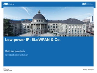 Low-power IP: 6LoWPAN & Co 1|
Matthias Kovatsch
http://people.inf.ethz.ch/mkovatsc
Matthias Kovatsch
kovatsch@inf.ethz.ch
Low-power IP: 6LoWPAN & Co.
Monday, 16 Jun 2014
IoT Meetup
Toulouse, France
 