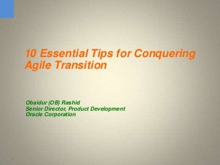 1
10 Essential Tips for Conquering
Agile Transition
Obaidur (OB) Rashid
Senior Director, Product Development
Oracle Corporation
 