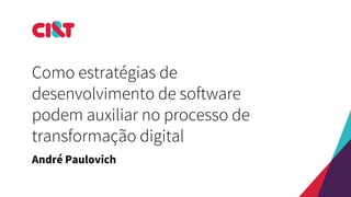 Como estratégias de
desenvolvimento de software
podem auxiliar no processo de
transformação digital
André Paulovich
 