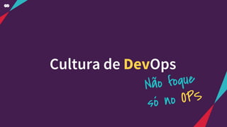 Cultura de DevOps
Não foque
só no OPS
 