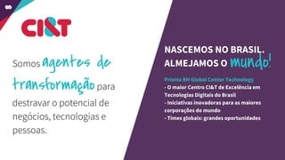 Somos agentes de
transformaçãopara
destravar o potencial de
negócios, tecnologias e
pessoas.
NASCEMOS NO BRASIL.
ALMEJAMOS O mundo!
Prisma BH Global Center Technology
- O maior Centro CI&T de Excelência em
Tecnologias Digitais do Brasil
- Iniciativas inovadoras para as maiores
corporações do mundo
- Times globais: grandes oportunidades
 