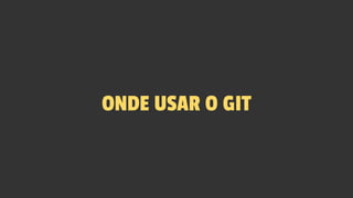 ONDE USAR O GIT
 