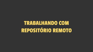 TRABALHANDO COM
REPOSITÓRIO REMOTO
 