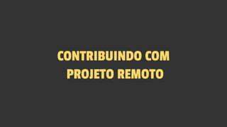 CONTRIBUINDO COM
PROJETO REMOTO
 