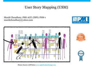 User Story Mapping (USM)
Manik Choudhary, PMI-ACP, CSPO, PSM-1
manikchoudhary@yahoo.com
Picture Source: Jeff Patton www.AgileProductDesign.com
 