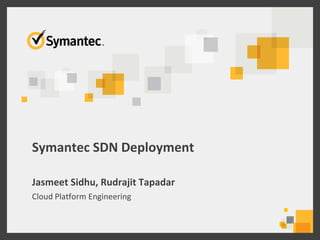 Symantec SDN Deployment
Jasmeet Sidhu, Rudrajit Tapadar
Cloud Platform Engineering
 