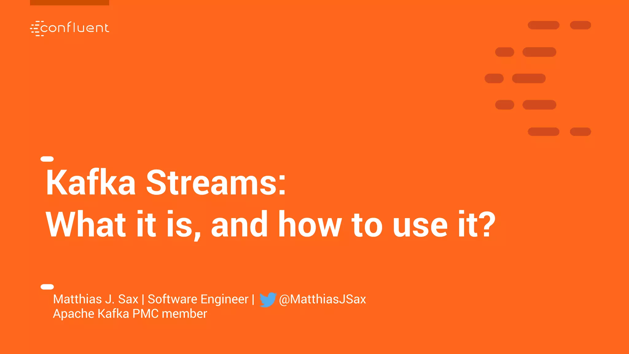 1
1
Kafka Streams:
What it is, and how to use it?
Matthias J. Sax | Software Engineer | @MatthiasJSax
Apache Kafka PMC member
 