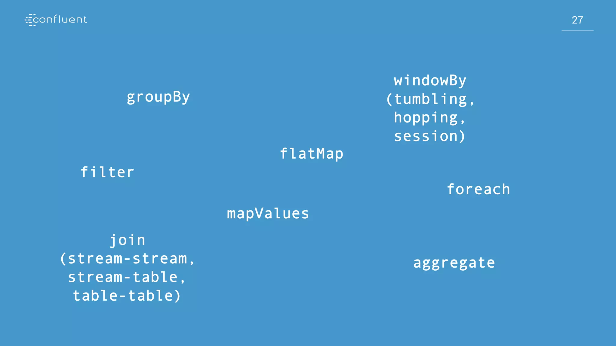 27
27
27
groupBy
filter
aggregate
windowBy
(tumbling,
hopping,
session)
mapValues
flatMap
foreach
join
(stream-stream,
stream-table,
table-table)
 