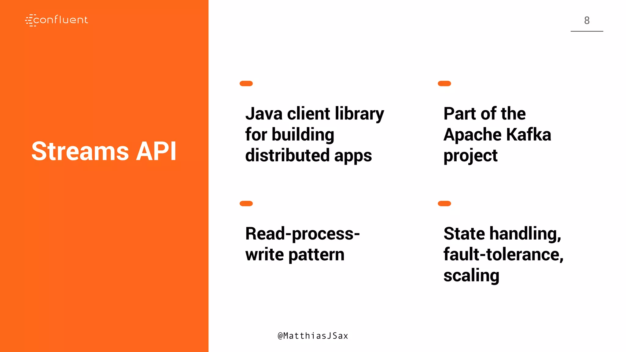 Streams API
Java client library
for building
distributed apps
Part of the
Apache Kafka
project
Read-process-
write pattern
State handling,
fault-tolerance,
scaling
@MatthiasJSax
8
 