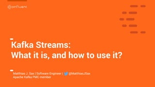 1
1
Kafka Streams:
What it is, and how to use it?
Matthias J. Sax | Software Engineer | @MatthiasJSax
Apache Kafka PMC member
 