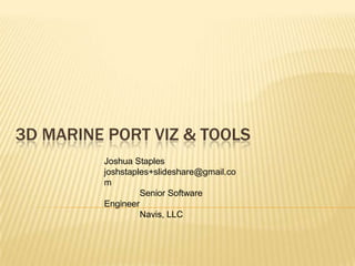 3D MARINE PORT VIZ & TOOLS
Joshua Staples
joshstaples+slideshare@gmail.co
m
Senior Software
Engineer
Navis, LLC

 
