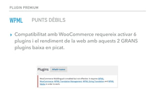 PLUGIN PREMIUM
▸ Compatibilitat amb WooCommerce requereix activar 6
plugins i el rendiment de la web amb aquests 2 GRANS
plugins baixa en picat.
WPML PUNTS DÈBILS
 