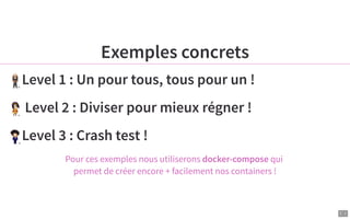 7 . 1
Exemples concrets
Level 1 : Un pour tous, tous pour un !
Level 2 : Diviser pour mieux régner !
Level 3 : Crash test !
Pour ces exemples nous utiliserons docker-compose qui
permet de créer encore + facilement nos containers !
 