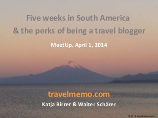 © 2014 travelmemo.com© 2014 travelmemo.com
travelmemo.com
Katja Birrer & Walter Schärer
Five weeks in South America
& the perks of being a travel blogger
MeetUp, April 1, 2014
© 2014 travelmemo.com
 