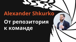 От репозитория
к команде
Alexander Shkurko
 