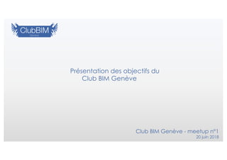 Présentation des objectifs du
Club BIM Genève
Club BIM Genève - meetup n°1
20 juin 2018
 
