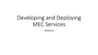 Developing and Deploying
MEC Services
Teranium
 